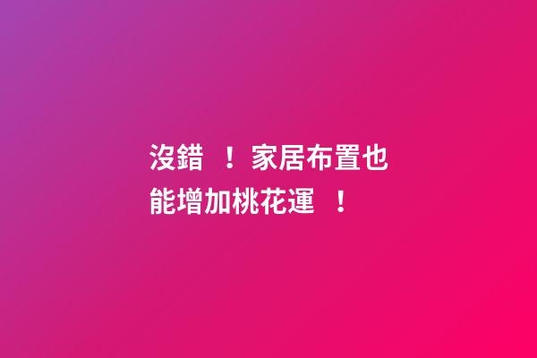 沒錯！家居布置也能增加桃花運！